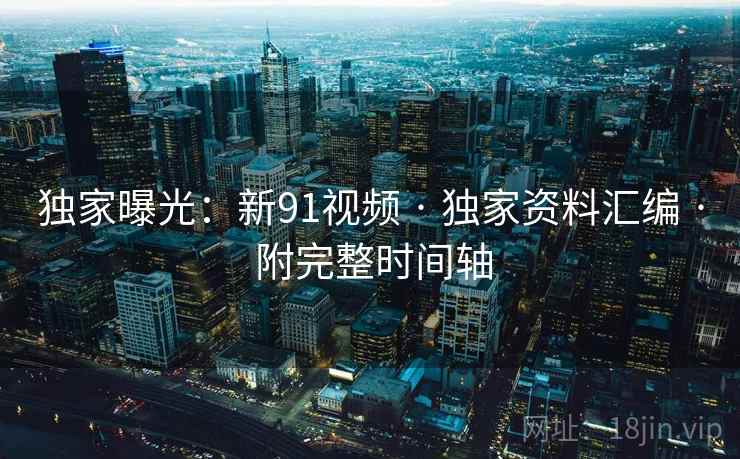 独家曝光：新91视频 · 独家资料汇编 · 附完整时间轴