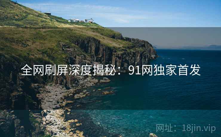 全网刷屏深度揭秘：91网独家首发  第1张