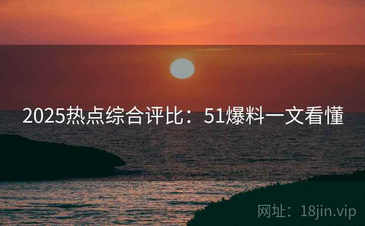 2025热点综合评比：51爆料一文看懂