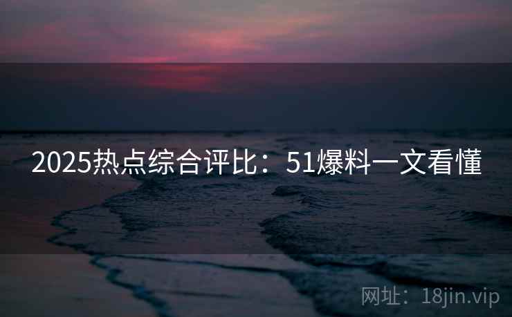 2025热点综合评比：51爆料一文看懂