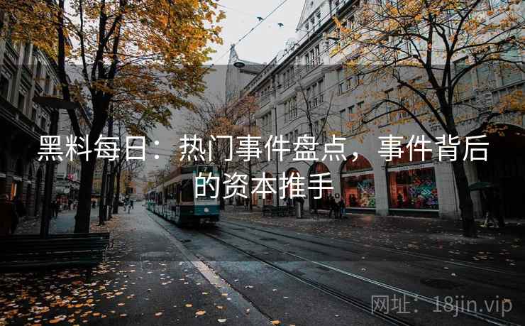 黑料每日：热门事件盘点，事件背后的资本推手