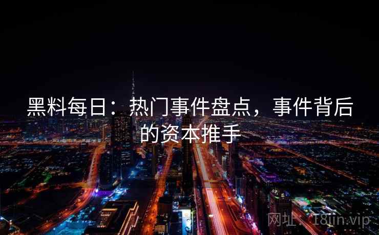 黑料每日：热门事件盘点，事件背后的资本推手