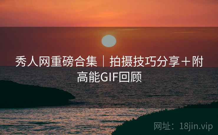 秀人网重磅合集｜拍摄技巧分享＋附高能GIF回顾