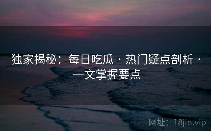 独家揭秘：每日吃瓜 · 热门疑点剖析 · 一文掌握要点