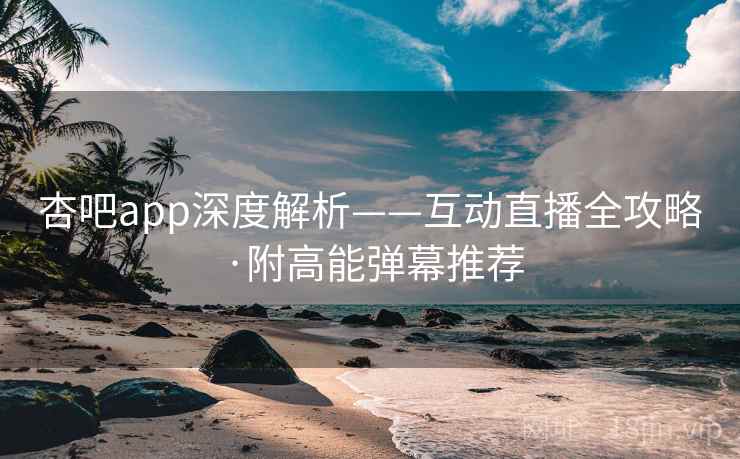杏吧app深度解析——互动直播全攻略·附高能弹幕推荐