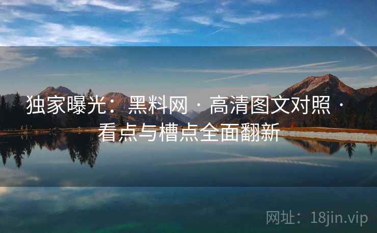 独家曝光：黑料网 · 高清图文对照 · 看点与槽点全面翻新
