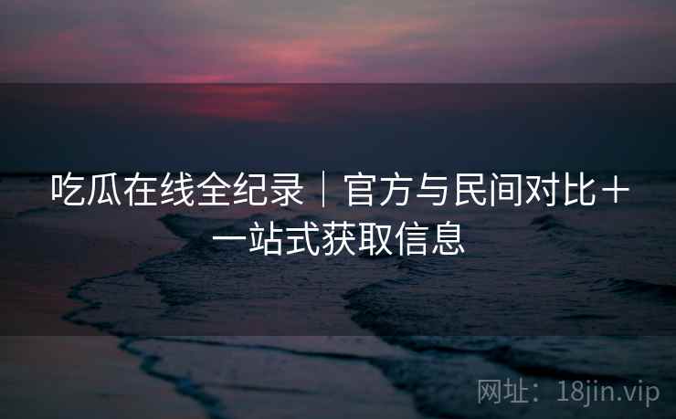 吃瓜在线全纪录｜官方与民间对比＋一站式获取信息