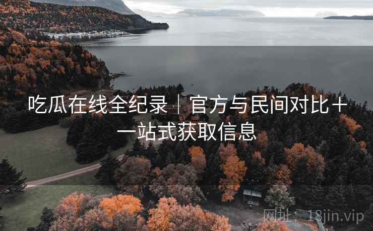 吃瓜在线全纪录｜官方与民间对比＋一站式获取信息