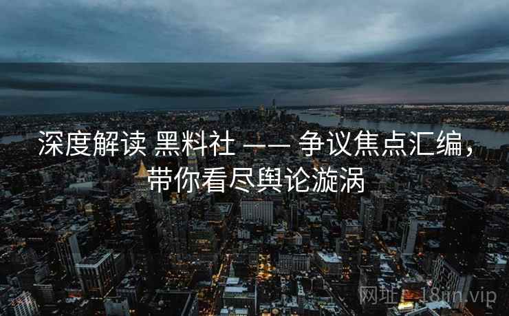 深度解读 黑料社 —— 争议焦点汇编，带你看尽舆论漩涡