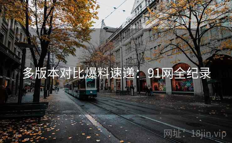 多版本对比爆料速递：91网全纪录