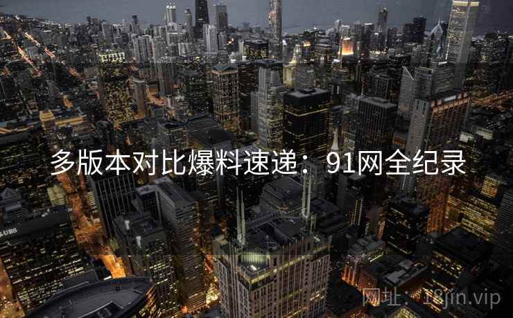 多版本对比爆料速递：91网全纪录