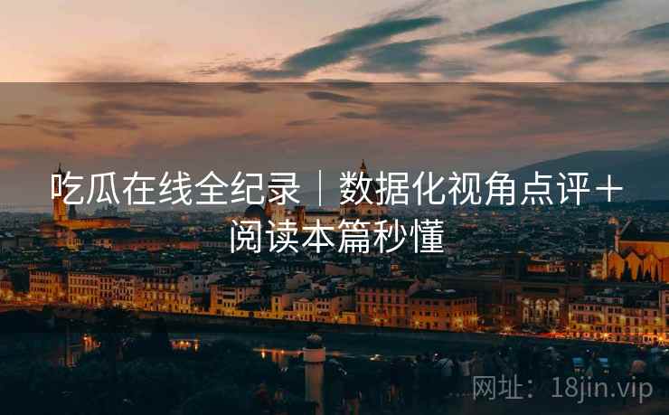 吃瓜在线全纪录｜数据化视角点评＋阅读本篇秒懂