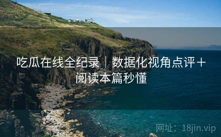 吃瓜在线全纪录｜数据化视角点评＋阅读本篇秒懂