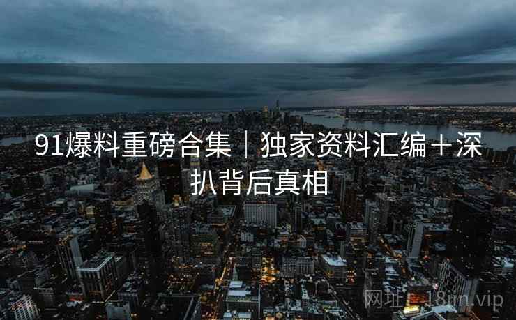91爆料重磅合集｜独家资料汇编＋深扒背后真相  第2张
