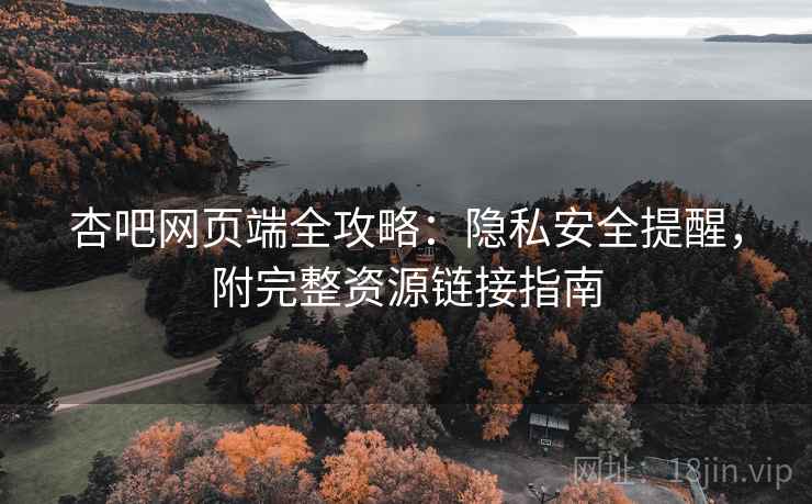 杏吧网页端全攻略：隐私安全提醒，附完整资源链接指南