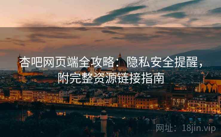 杏吧网页端全攻略：隐私安全提醒，附完整资源链接指南  第2张