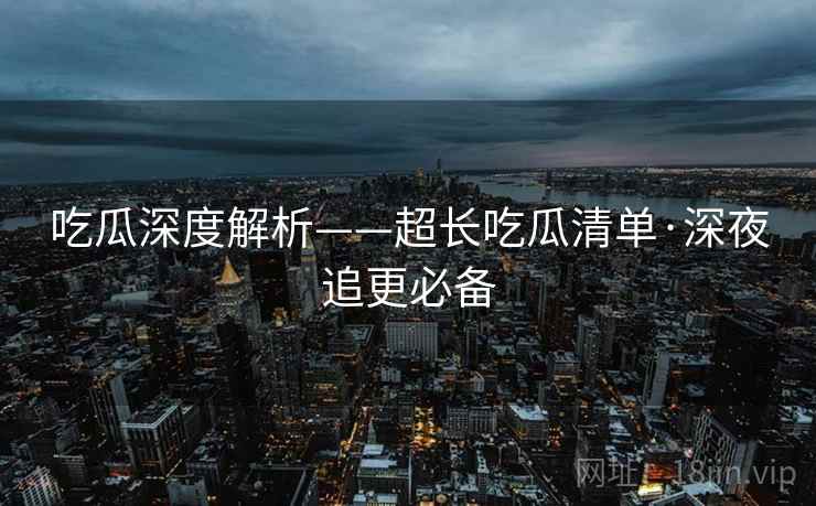 吃瓜深度解析——超长吃瓜清单·深夜追更必备