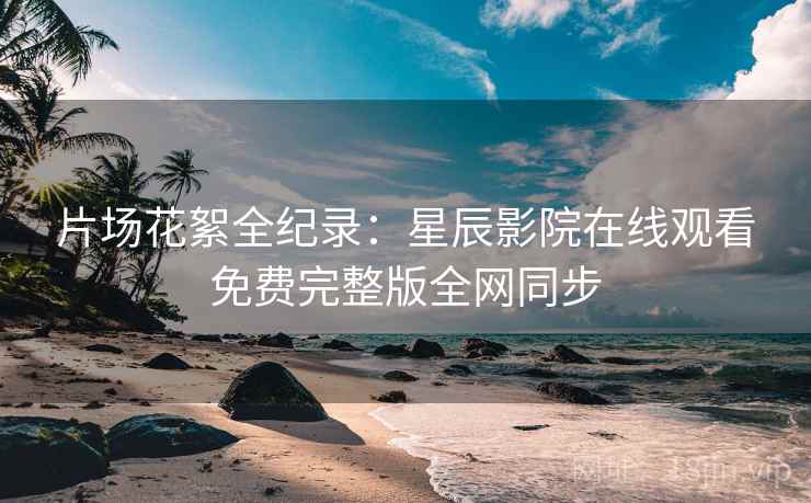 片场花絮全纪录：星辰影院在线观看免费完整版全网同步