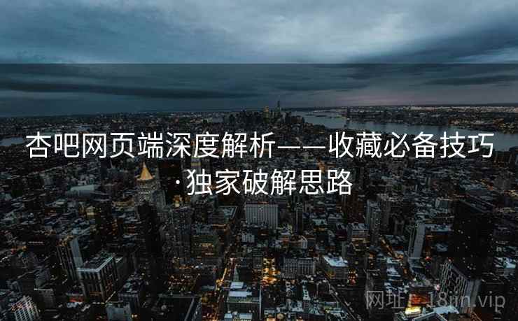 杏吧网页端深度解析——收藏必备技巧·独家破解思路