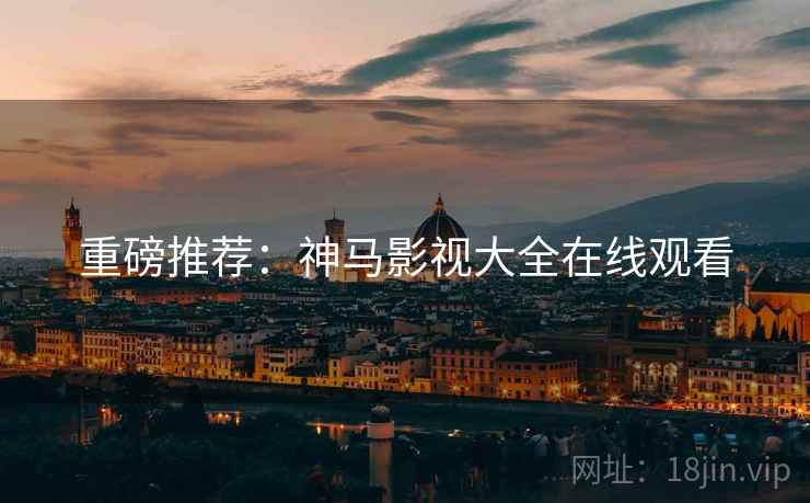 重磅推荐：神马影视大全在线观看