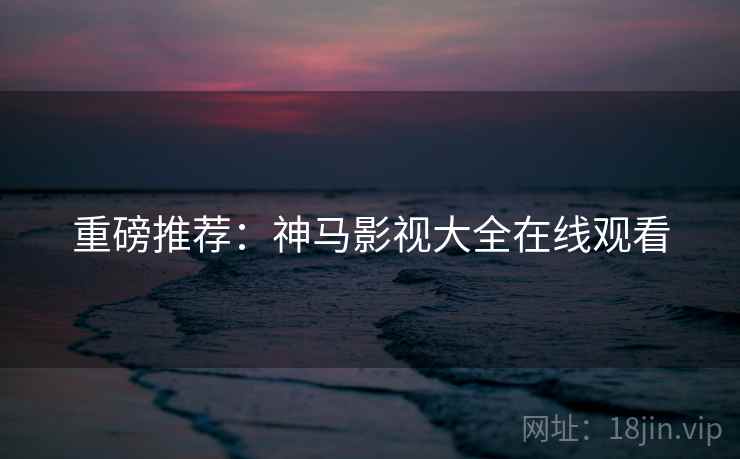 重磅推荐：神马影视大全在线观看