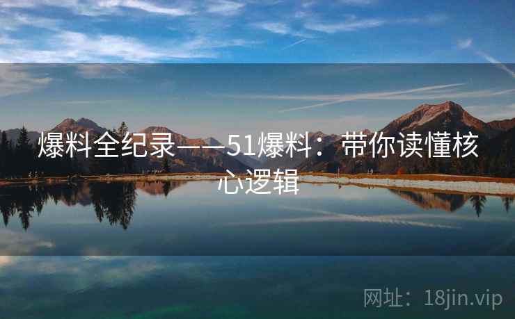 爆料全纪录——51爆料：带你读懂核心逻辑