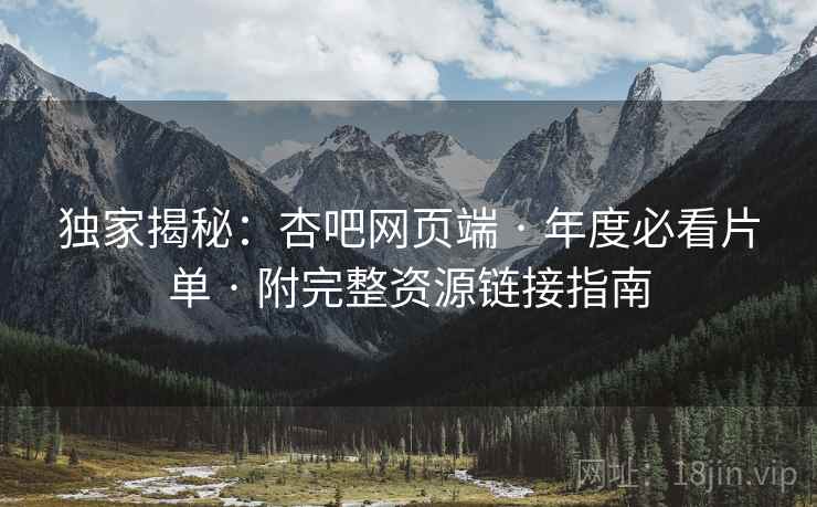 独家揭秘：杏吧网页端 · 年度必看片单 · 附完整资源链接指南