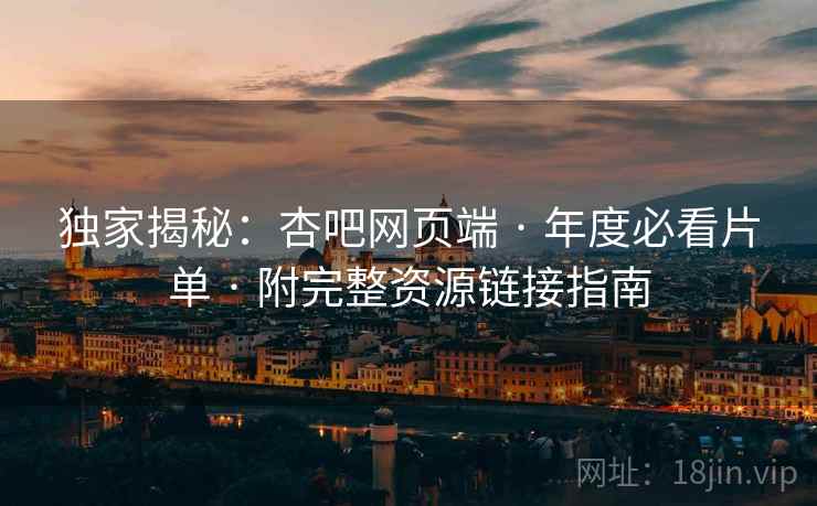 独家揭秘：杏吧网页端 · 年度必看片单 · 附完整资源链接指南