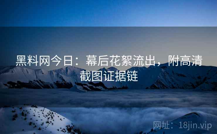 黑料网今日：幕后花絮流出，附高清截图证据链