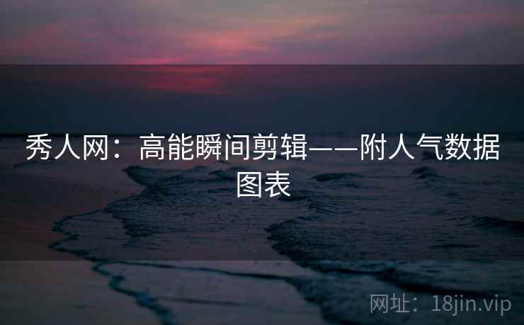 秀人网：高能瞬间剪辑——附人气数据图表