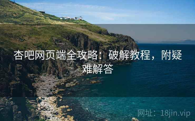 杏吧网页端全攻略：破解教程，附疑难解答