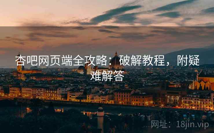 杏吧网页端全攻略：破解教程，附疑难解答