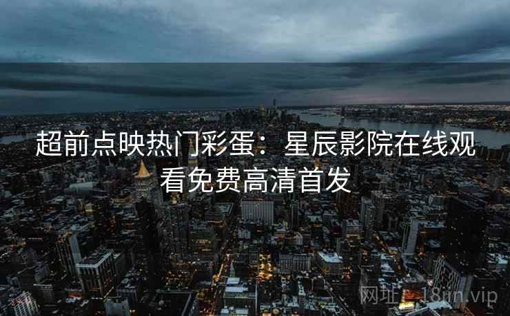 超前点映热门彩蛋：星辰影院在线观看免费高清首发