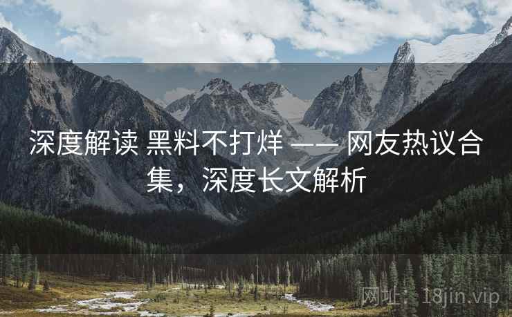 深度解读 黑料不打烊 —— 网友热议合集，深度长文解析