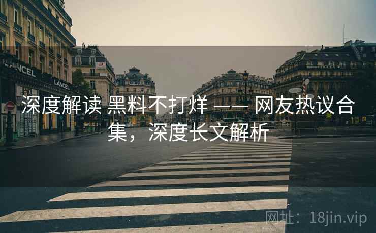 深度解读 黑料不打烊 —— 网友热议合集，深度长文解析
