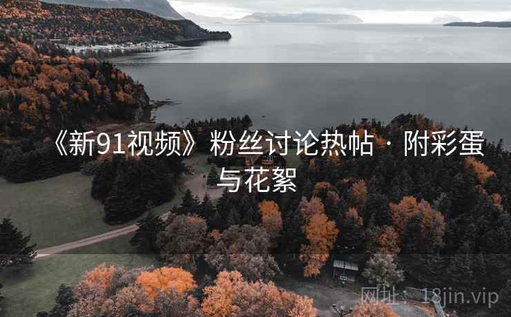 《新91视频》粉丝讨论热帖 · 附彩蛋与花絮