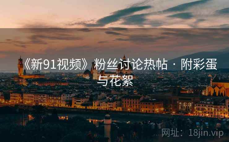 《新91视频》粉丝讨论热帖 · 附彩蛋与花絮