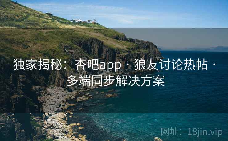 独家揭秘：杏吧app · 狼友讨论热帖 · 多端同步解决方案