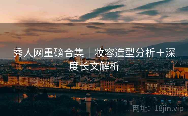 秀人网重磅合集｜妆容造型分析＋深度长文解析