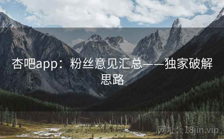 杏吧app：粉丝意见汇总——独家破解思路