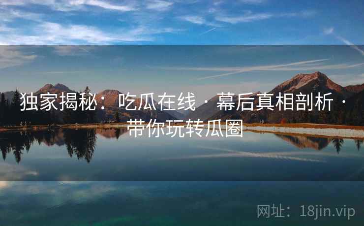 独家揭秘：吃瓜在线 · 幕后真相剖析 · 带你玩转瓜圈
