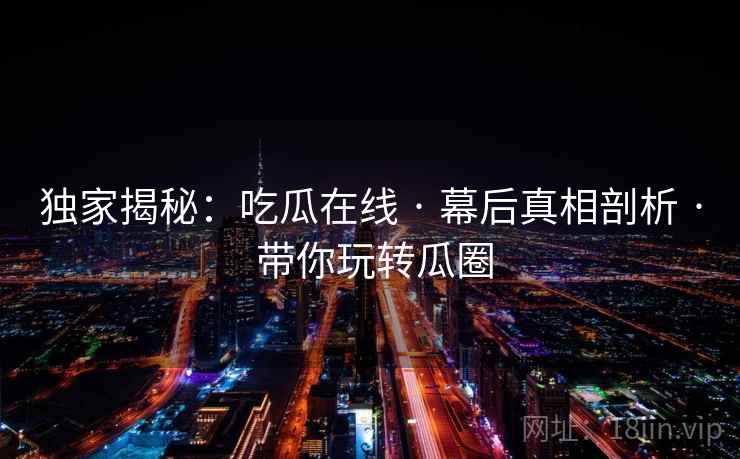 独家揭秘：吃瓜在线 · 幕后真相剖析 · 带你玩转瓜圈