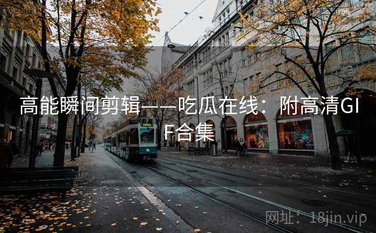 高能瞬间剪辑——吃瓜在线：附高清GIF合集  第1张