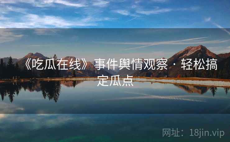 《吃瓜在线》事件舆情观察 · 轻松搞定瓜点