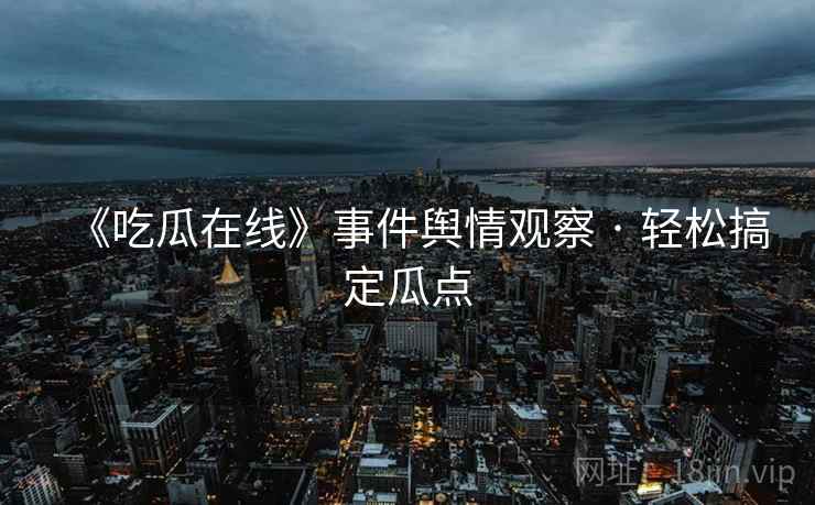《吃瓜在线》事件舆情观察 · 轻松搞定瓜点