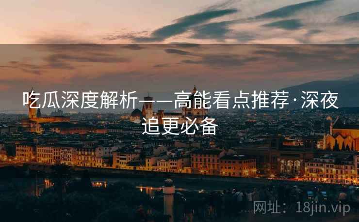 吃瓜深度解析——高能看点推荐·深夜追更必备