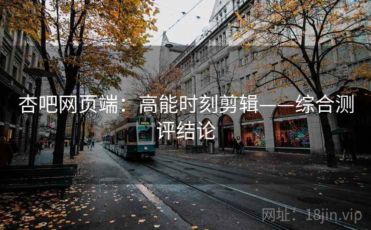 杏吧网页端：高能时刻剪辑——综合测评结论  第2张
