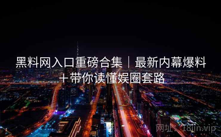 黑料网入口重磅合集｜最新内幕爆料＋带你读懂娱圈套路  第2张