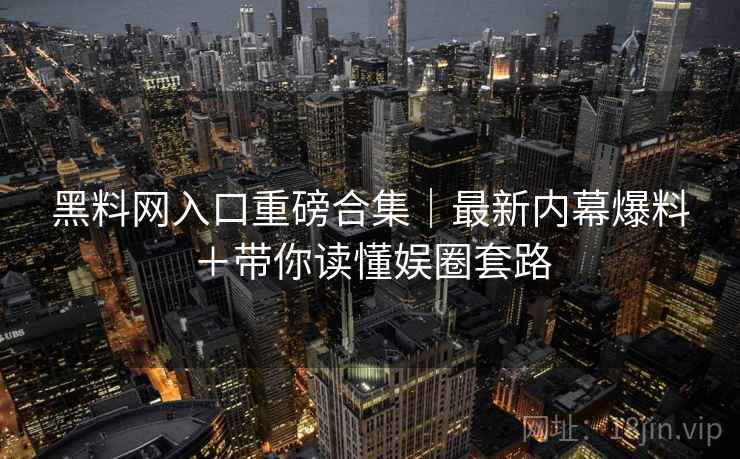 黑料网入口重磅合集｜最新内幕爆料＋带你读懂娱圈套路
