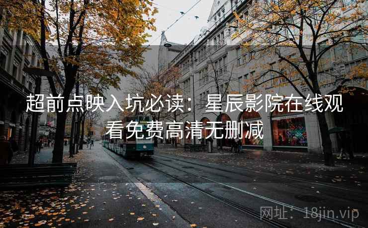 超前点映入坑必读：星辰影院在线观看免费高清无删减